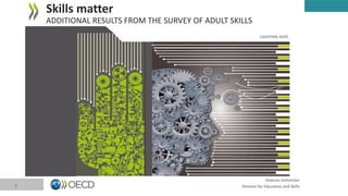 Andreas Schleicher
Director for Education and Skills
Skills matter
ADDITIONAL RESULTS FROM THE SURVEY OF ADULT SKILLS
1
LOCATION, DATE
 