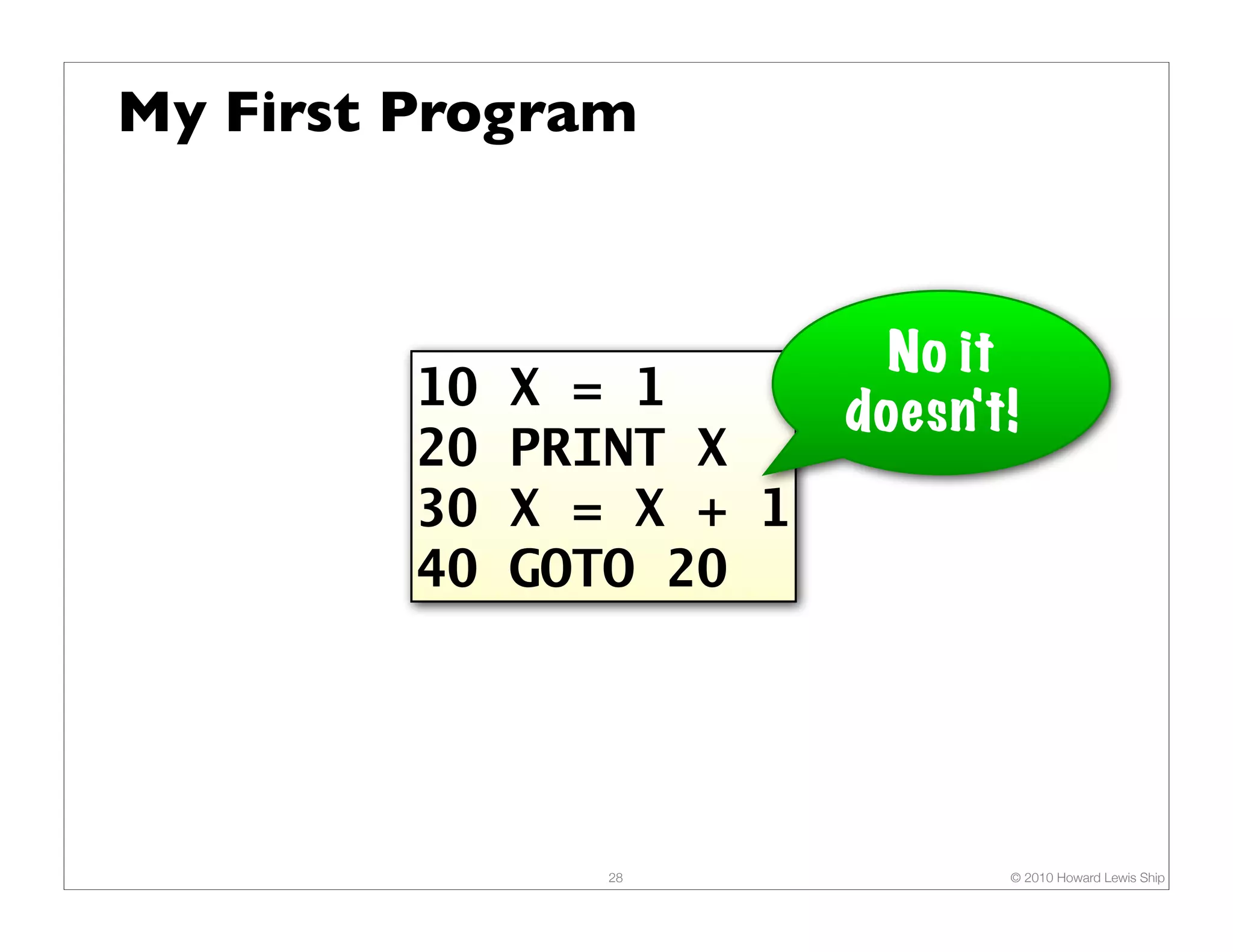 My First Program No it 10 X = 1 doesn't! 20 PRINT X 30 X = X + 1 40 GOTO 20 28 © 2010 Howard Lewis Ship 