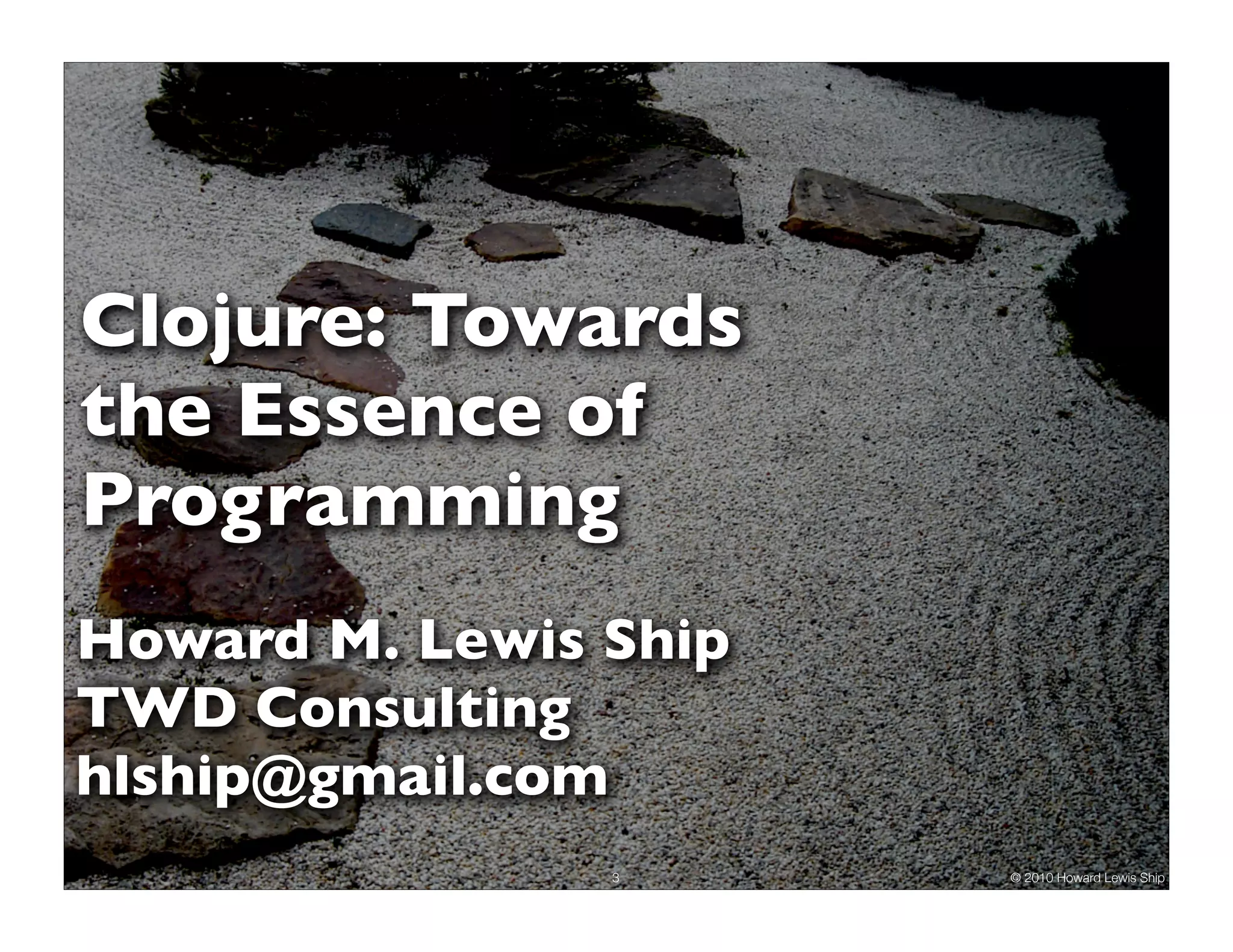Clojure: Towards the Essence of Programming Howard M. Lewis Ship TWD Consulting hlship@gmail.com 3 © 2010 Howard Lewis Ship 