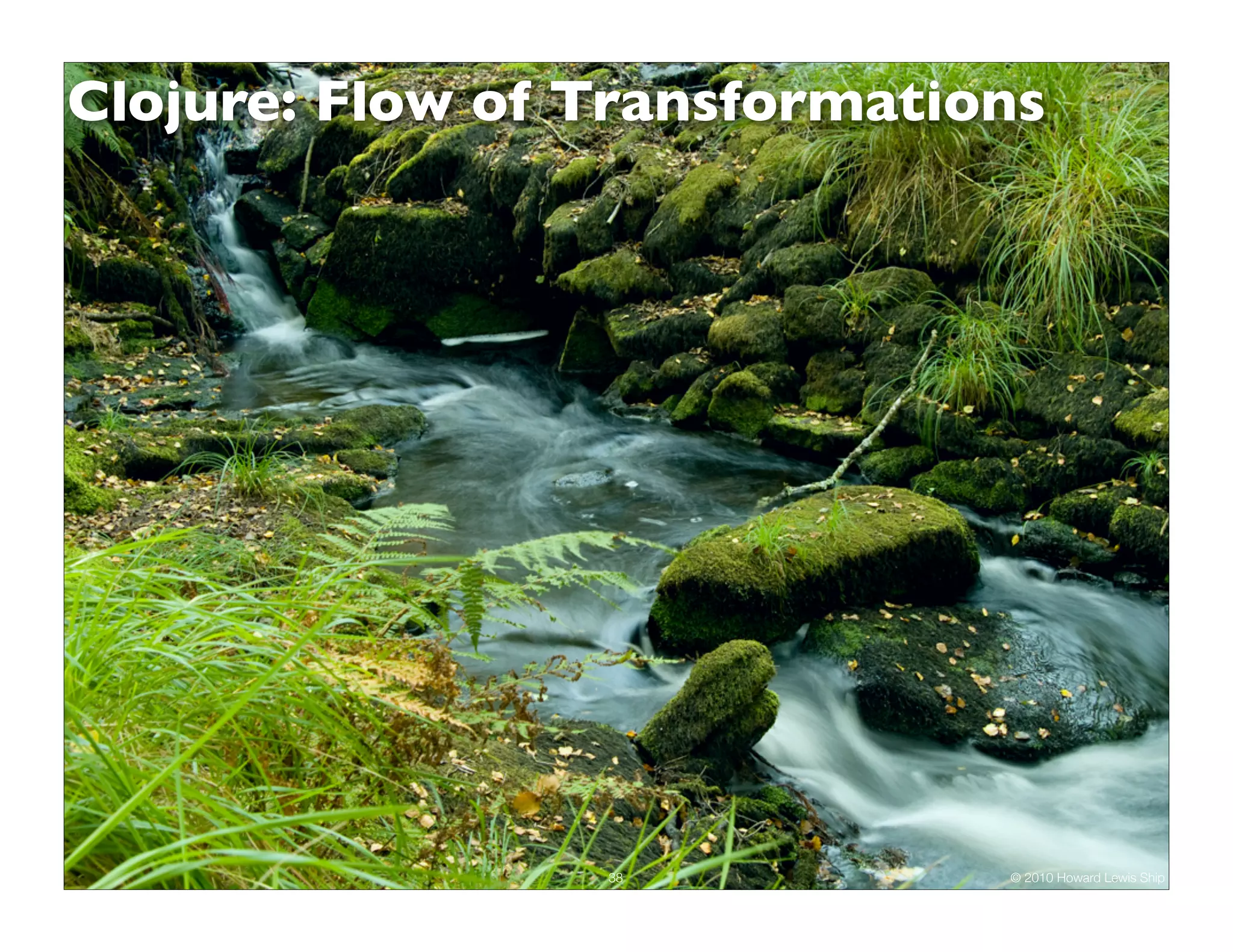 Clojure: Flow of Transformations 38 © 2010 Howard Lewis Ship 