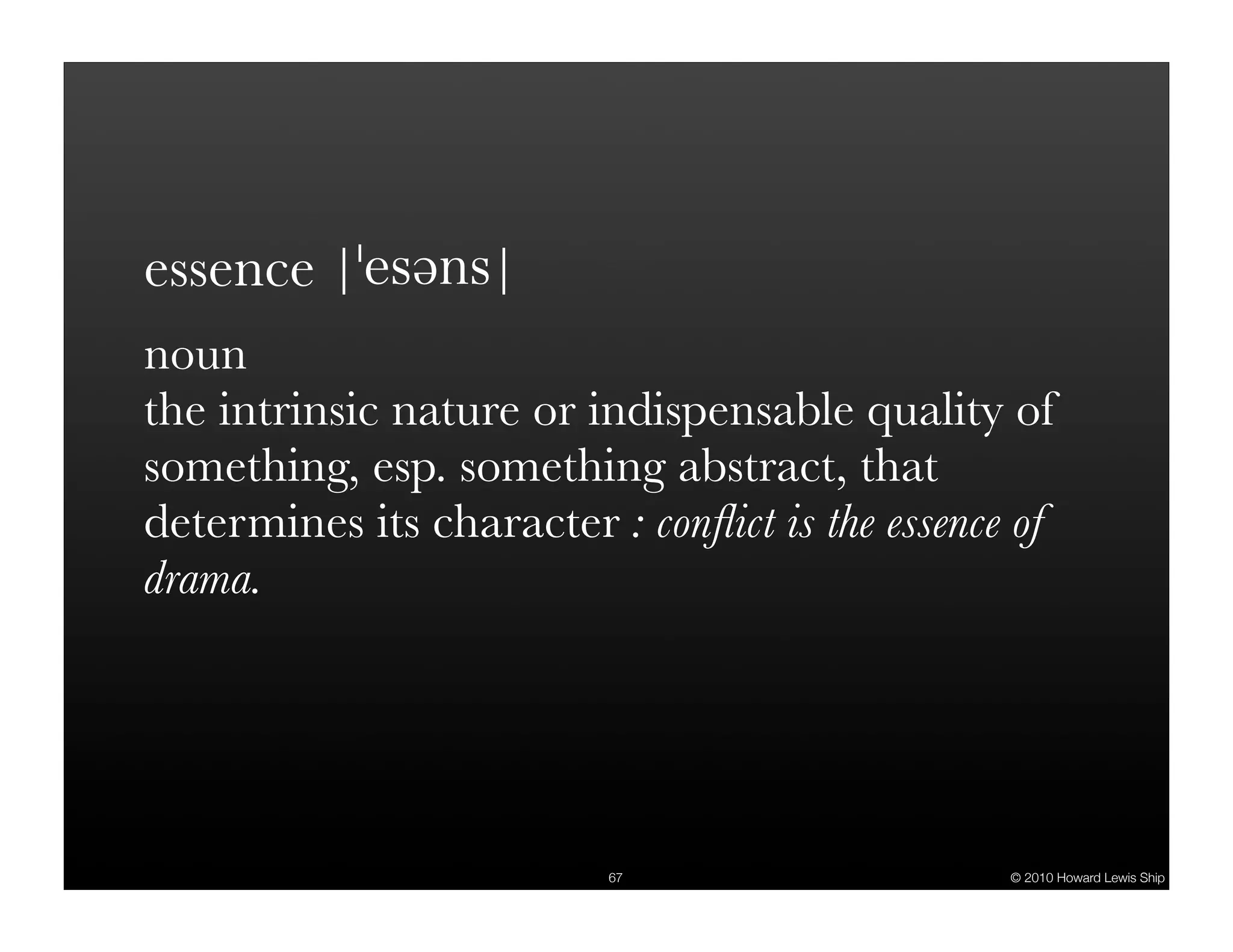essence noun the intrinsic nature or indispensable quality of something, esp. something abstract, that determines its character : conﬂict is the essence of drama. 67 © 2010 Howard Lewis Ship 