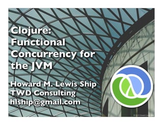 Clojure:
Functional
Concurrency for
the JVM
Howard M. Lewis Ship
TWD Consulting
hlship@gmail.com
                1      © 2010 Howard Lewis Ship
 