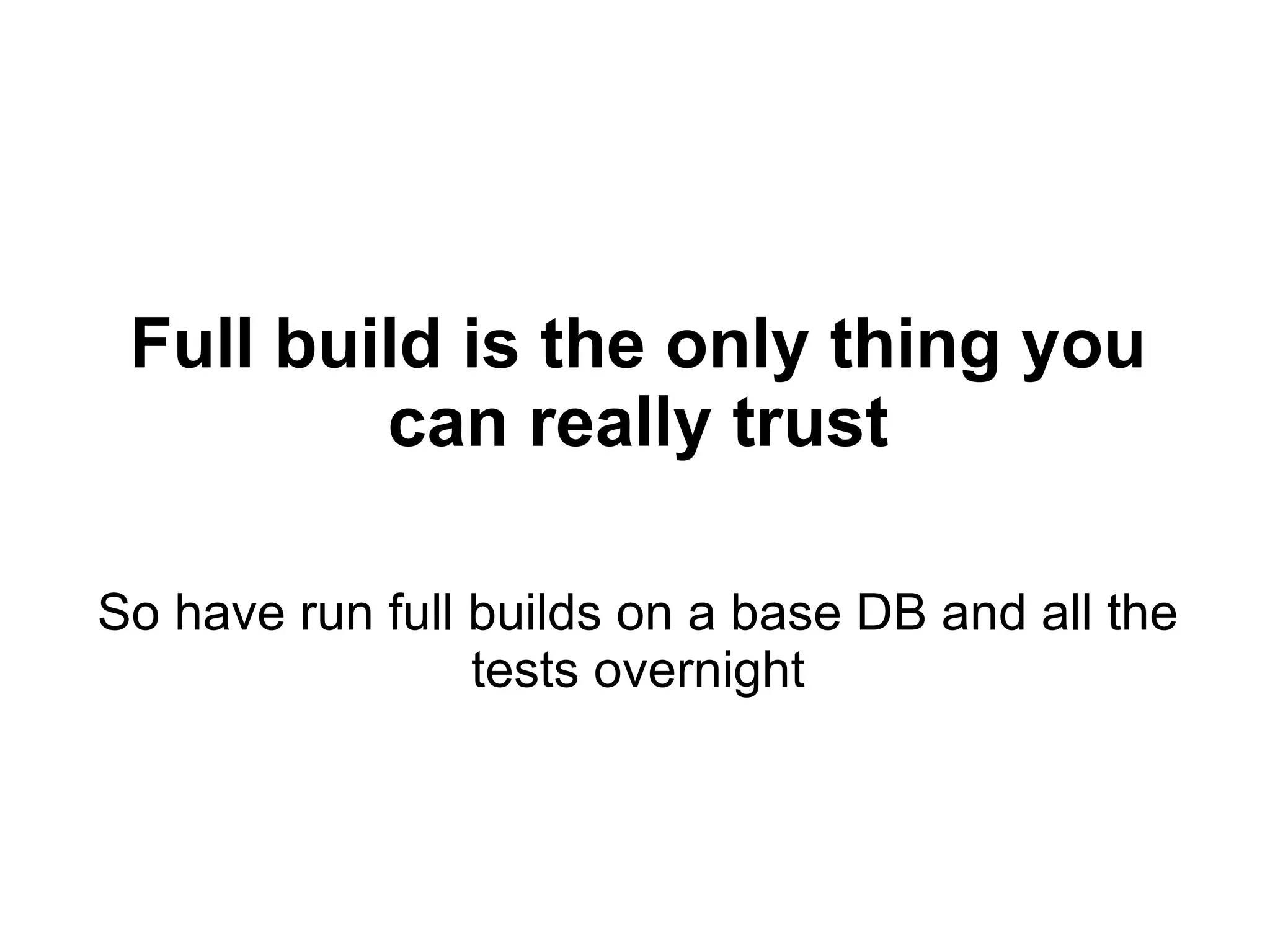 Full build is the only thing you can really trust So have run full builds on a base DB and all the tests overnight 