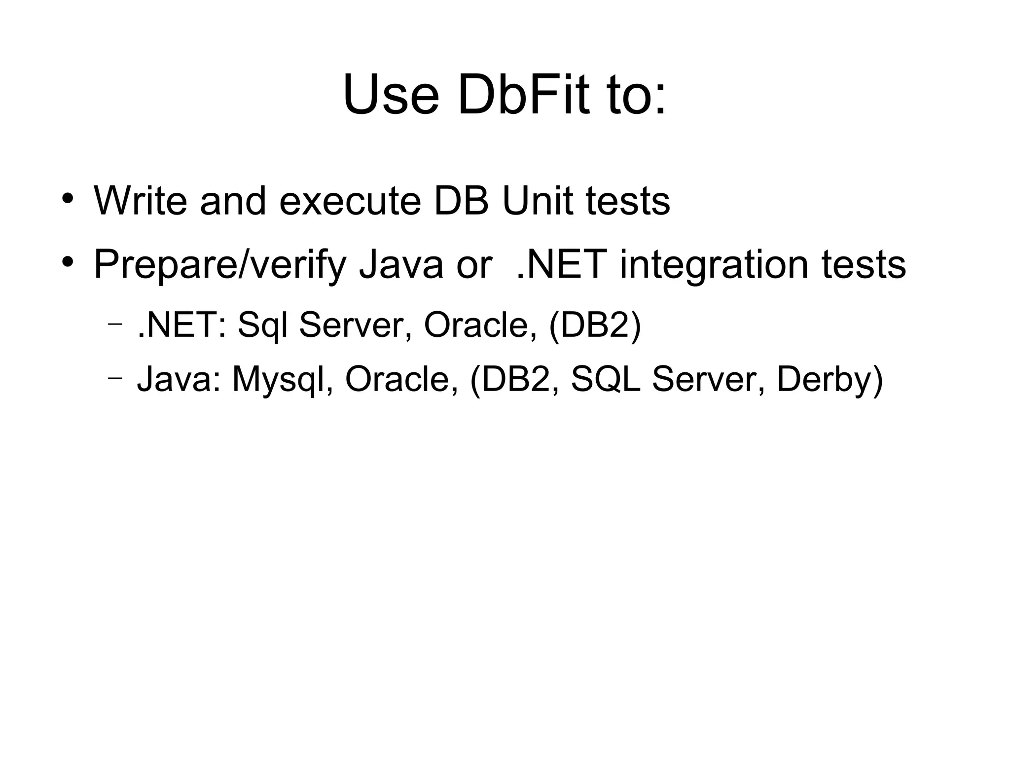 Use DbFit to: Write and execute DB Unit tests Prepare/verify Java or .NET integration tests .NET: Sql Server, Oracle, (DB2)‏ Java: Mysql, Oracle, (DB2, SQL Server, Derby)‏ 