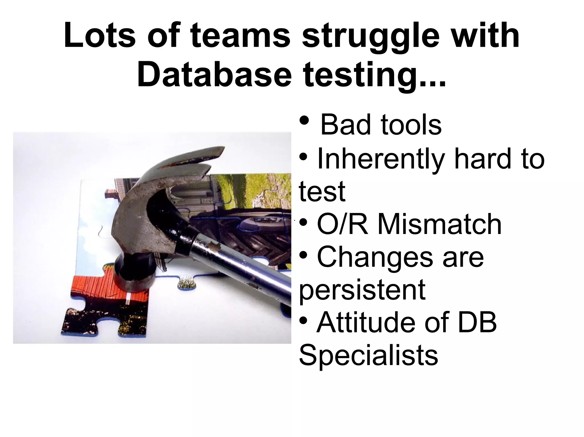 Lots of teams struggle with Database testing... Bad tools Inherently hard to test O/R Mismatch Changes are persistent Attitude of DB Specialists 
