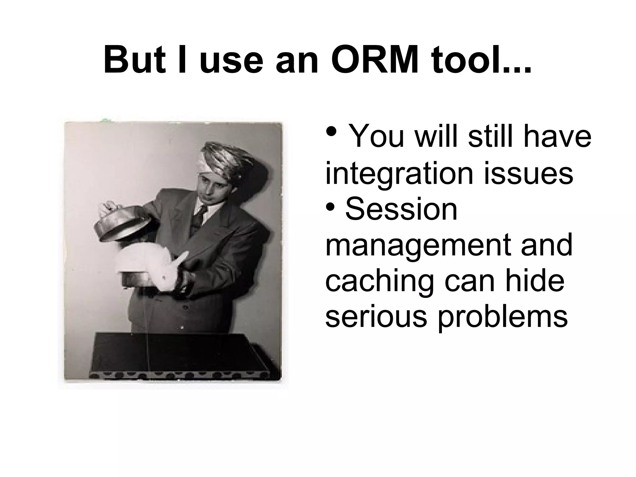 But I use an ORM tool... You will still have integration issues Session management and caching can hide serious problems 