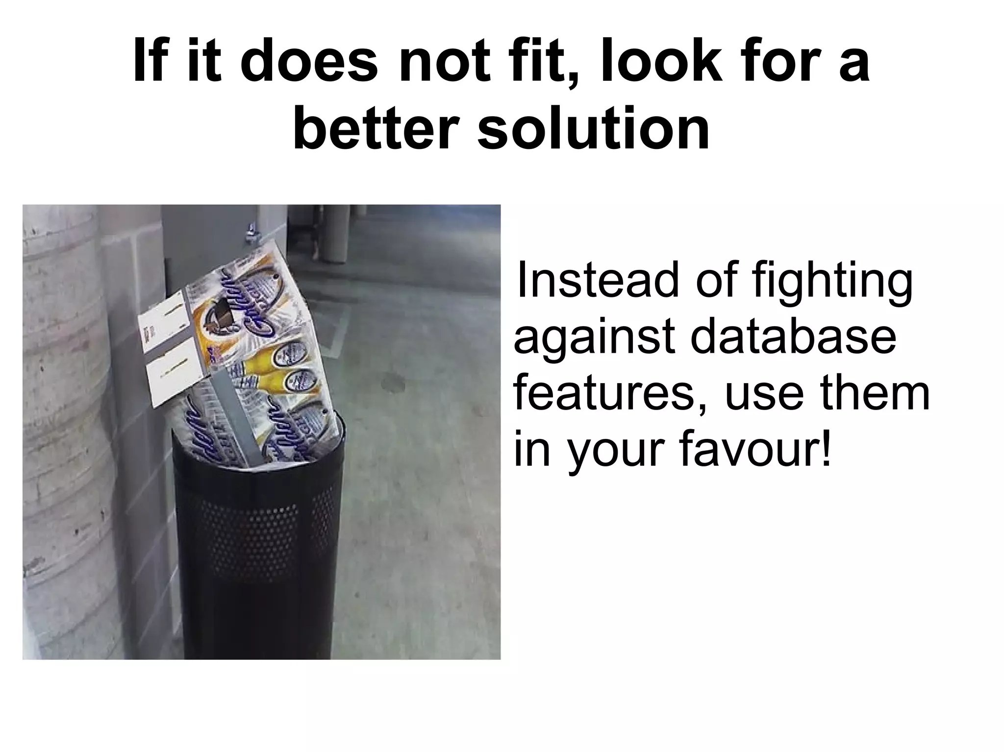 If it does not fit, look for a better solution Instead of fighting against database features, use them in your favour! 