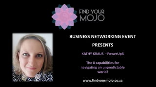 PRESENTS
KATHY KRAUS –PowerUp8
The 8 capabilities for
navigating an unpredictable
world!
BUSINESS NETWORKING EVENT
www.findyourmojo.co.za
 