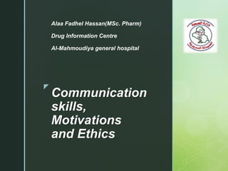 z
Communication
skills,
Motivations
and Ethics
Alaa Fadhel Hassan(MSc. Pharm)
Drug Information Centre
Al-Mahmoudiya general hospital
 