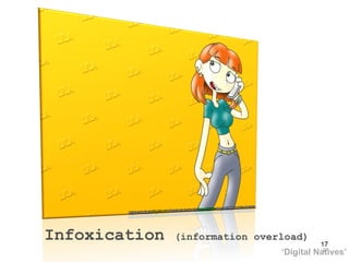 Infoxication  (information overload) ‘ Digital Natives’ 