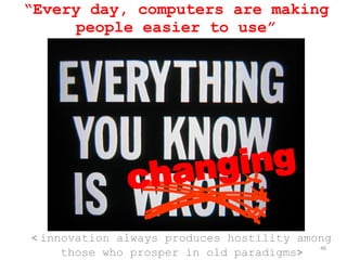 “ Every day, computers are making people easier to use” <  innovation always produces hostility among those who prosper in old paradigms > changing 