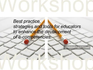 Best practice,  strategies and tools for educators  to enhance the development  of e-competencies.   Workshop Workshop cristobal.cobo.romani 