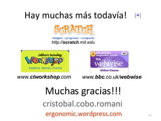 Hay muchas más todavía! Muchas gracias!!! cristobal.cobo.romani   ergonomic.wordpress.com [ + ] www. ctworkshop .com www. bbc .co.uk/ webwise http:// scratch .mit.edu 