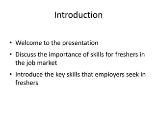 Introduction
• Welcome to the presentation
• Discuss the importance of skills for freshers in
the job market
• Introduce the key skills that employers seek in
freshers
 