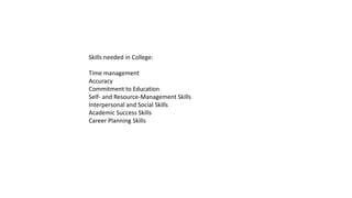 Skills needed in College:
Time management
Accuracy
Commitment to Education
Self- and Resource-Management Skills
Interpersonal and Social Skills
Academic Success Skills
Career Planning Skills
 