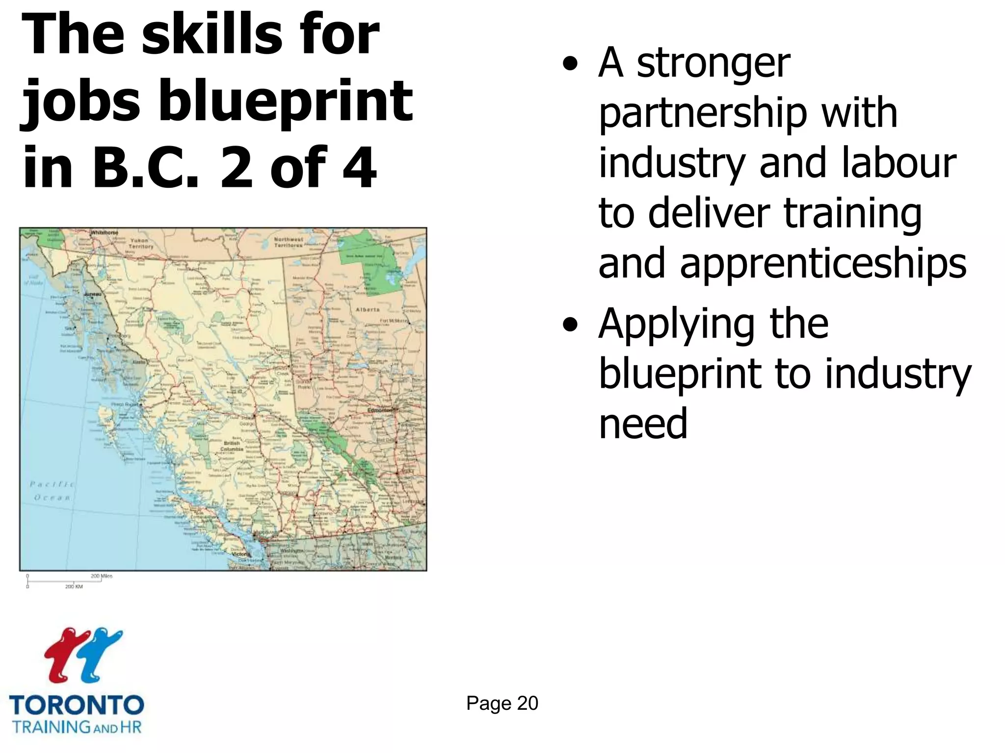 The skills for
jobs blueprint
in B.C. 2 of 4
• A stronger
partnership with
industry and labour
to deliver training
and apprenticeships
• Applying the
blueprint to industry
need
Page 20
 