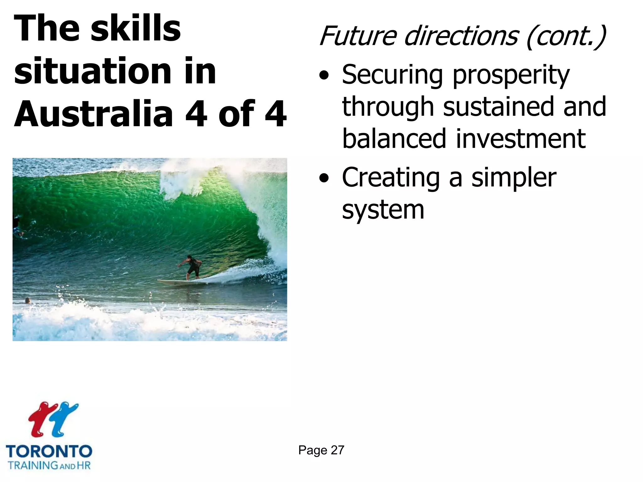 The skills
situation in
Australia 4 of 4
Future directions (cont.)
• Securing prosperity
through sustained and
balanced investment
• Creating a simpler
system
Page 27
 
