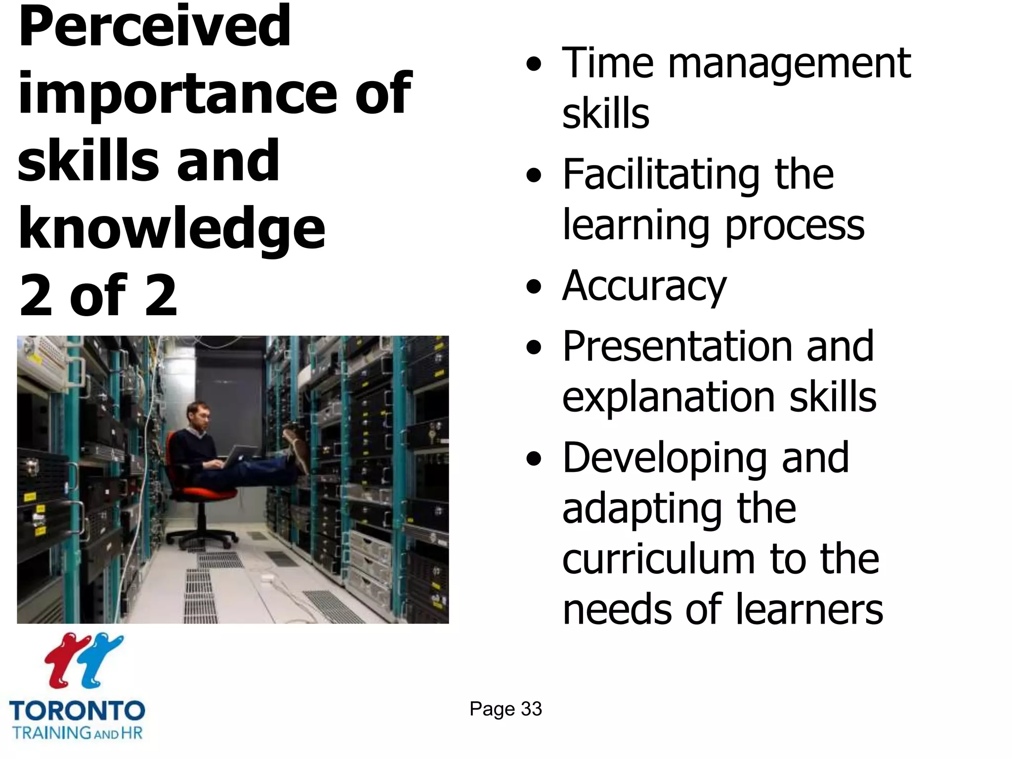 Perceived
importance of
skills and
knowledge
2 of 2
• Time management
skills
• Facilitating the
learning process
• Accuracy
• Presentation and
explanation skills
• Developing and
adapting the
curriculum to the
needs of learners
Page 33
 
