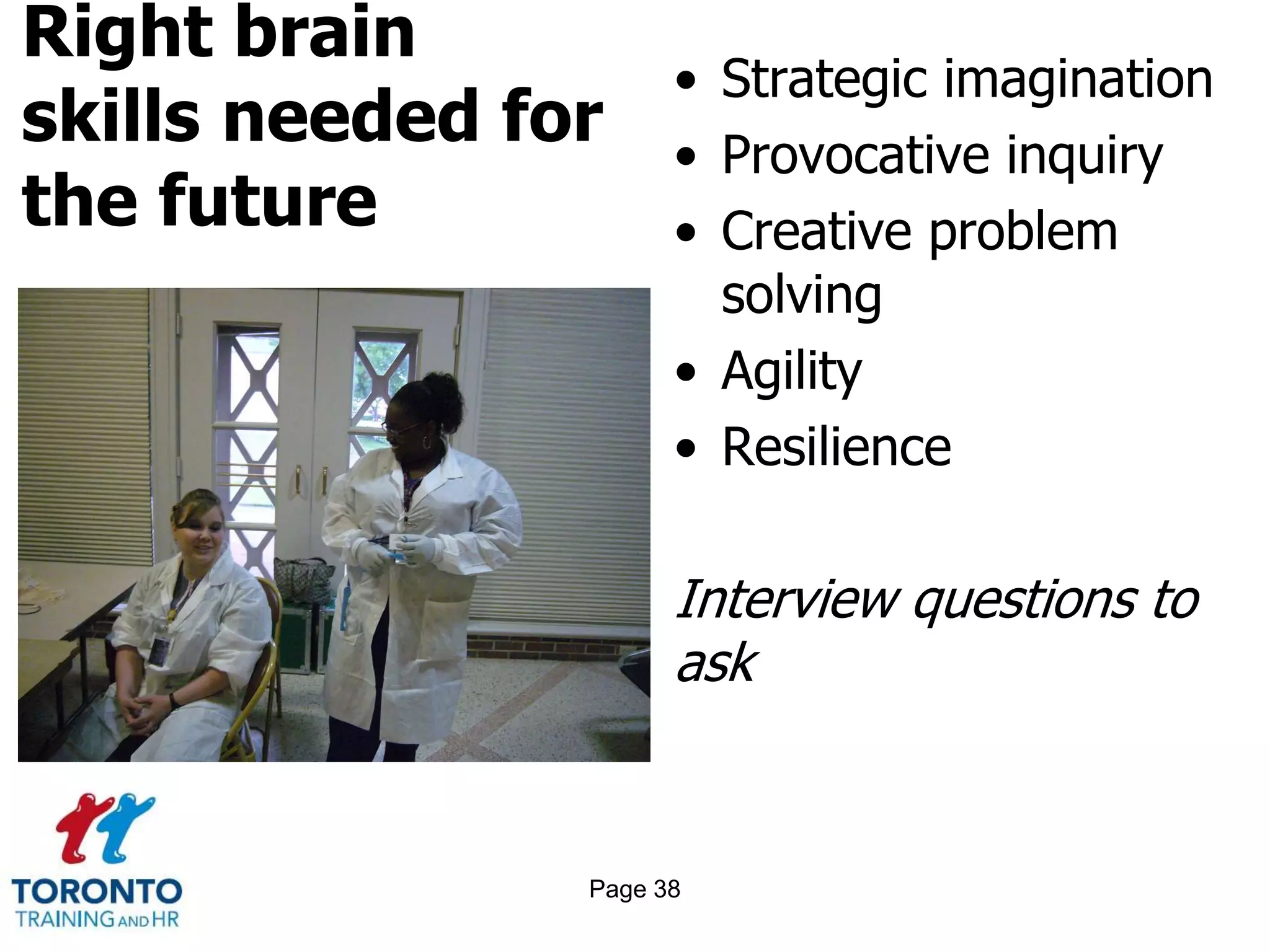 Right brain
skills needed for
the future
• Strategic imagination
• Provocative inquiry
• Creative problem
solving
• Agility
• Resilience
Interview questions to
ask
Page 38
 