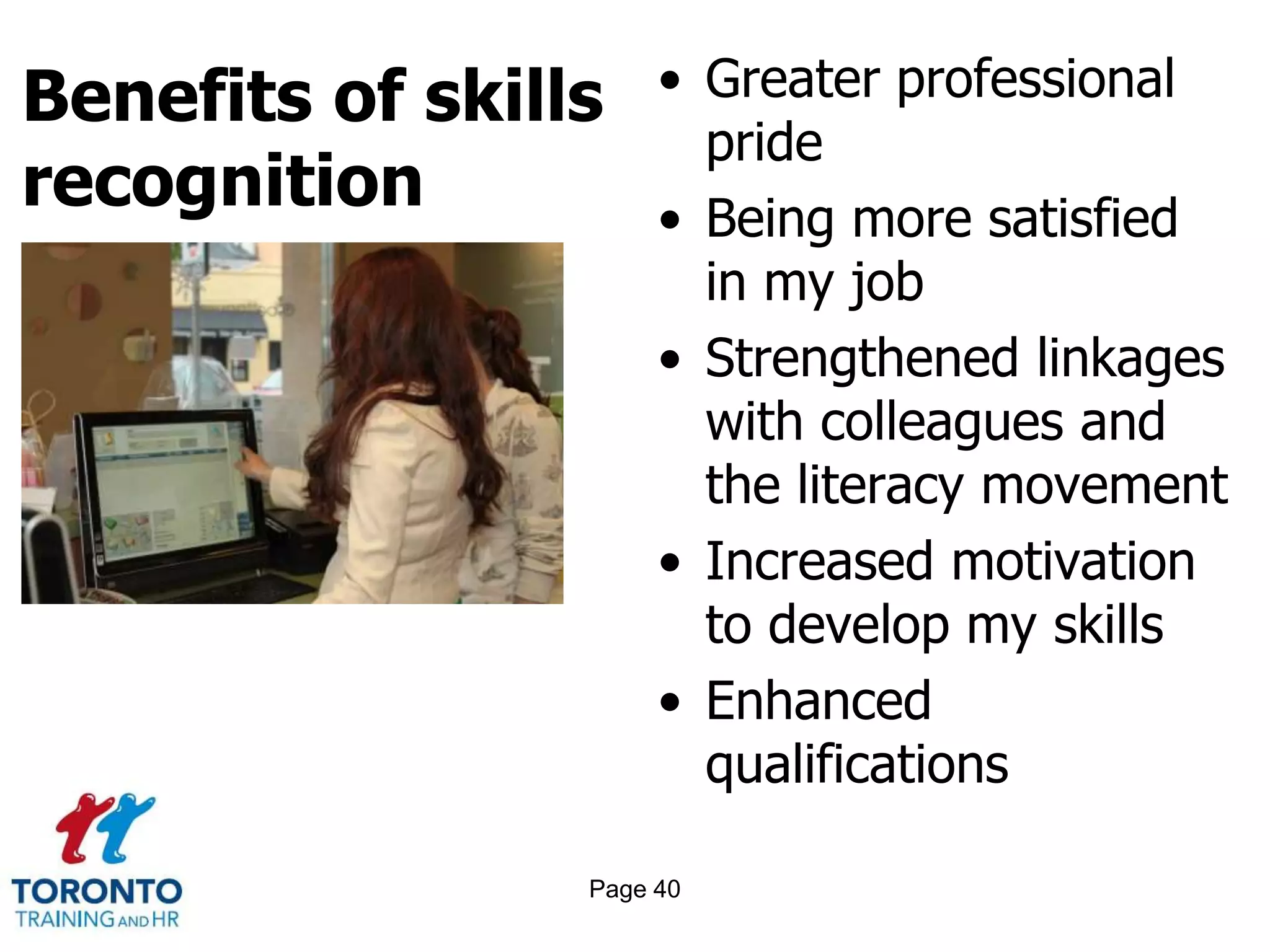 Benefits of skills
recognition
• Greater professional
pride
• Being more satisfied
in my job
• Strengthened linkages
with colleagues and
the literacy movement
• Increased motivation
to develop my skills
• Enhanced
qualifications
Page 40
 