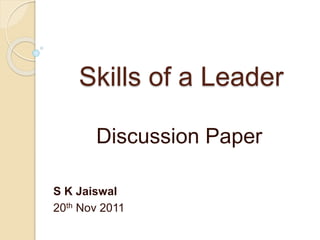 Skills of a Leader
Discussion Paper
S K Jaiswal
20th Nov 2011
 