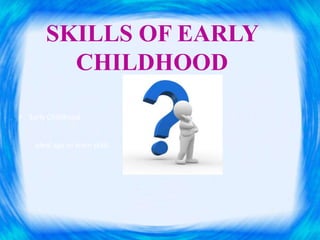 SKILLS OF EARLY 
CHILDHOOD 
• Early Childhood- 
Ideal age to learn skills. 
 