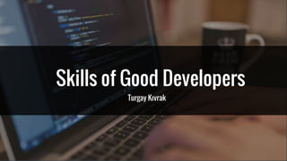 Turgay Kıvrak
Skills of Good Developers
Turgay Kıvrak
 