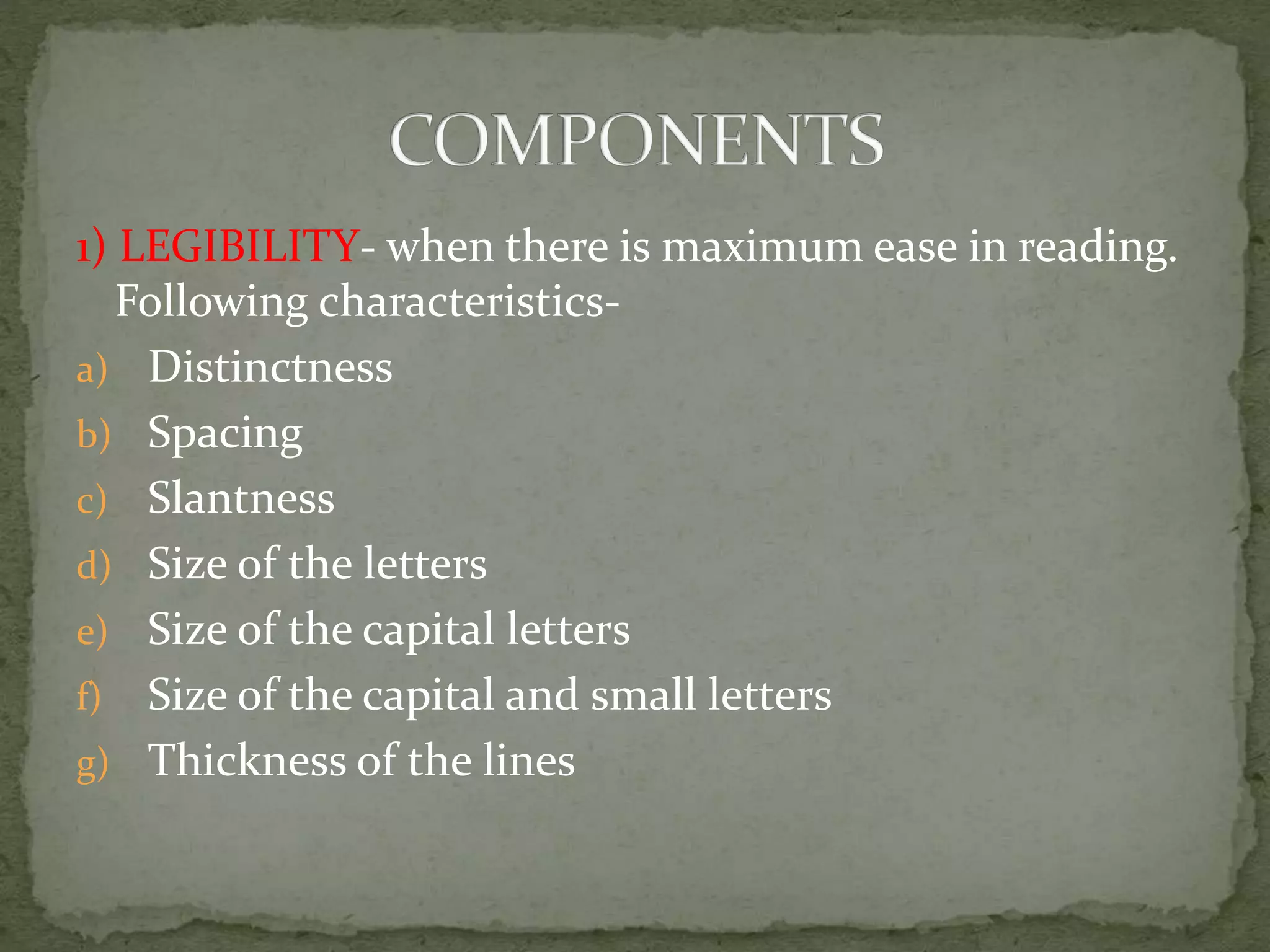 1) LEGIBILITY- when there is maximum ease in reading.
Following characteristics-
a) Distinctness
b) Spacing
c) Slantness
d) Size of the letters
e) Size of the capital letters
f) Size of the capital and small letters
g) Thickness of the lines
 