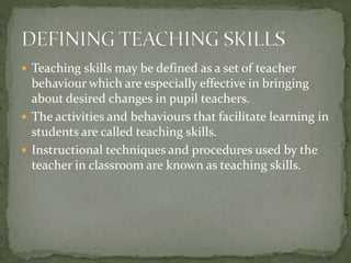  Teaching skills may be defined as a set of teacher
behaviour which are especially effective in bringing
about desired ch...