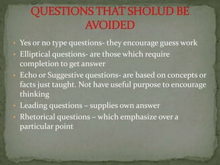 • Yes or no type questions- they encourage guess work
• Elliptical questions- are those which require
completion to get an...
