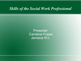 Skills of the Social Work Professional
Presenter
Carolene Fraser
Jamaica W.I.
 