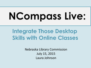 NCompass Live:
Integrate Those Desktop
Skills with Online Classes
Nebraska Library Commission
July 15, 2015
Laura Johnson
 