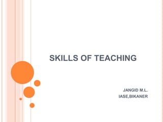 SKILLS OF TEACHING


               JANGID M.L.
              IASE,BIKANER
 