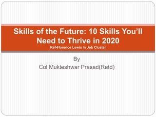 By
Col Mukteshwar Prasad(Retd)
Skills of the Future: 10 Skills You’ll
Need to Thrive in 2020
Ref-Florence Lewis in Job Cluster
 
