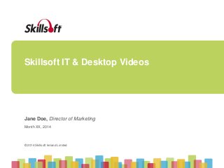 Skillsoft IT & Desktop Videos 
Jane Doe, Director of Marketing 
Month XX, 2014 
© 2014 Skillsoft Ireland Limited 
© 2014 Skillsoft Ireland Limited 
 