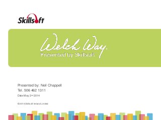 © 2014 Skillsoft Ireland Limited
© 2014 Skillsoft Ireland Limited
Presented by: Neil Chappell
Tel. 506 462 1311
Date May 2nd 2014
 
