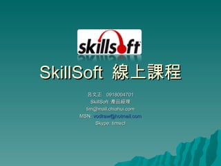 SkillSoft  線上課程 呂文正  0918004701 SkillSoft  產品經理 [email_address] MSN:  [email_address] Skype: timwcl 
