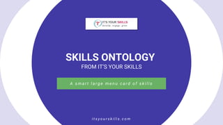 SKILLS ONTOLOGY
FROM IT’S YOUR SKILLS
A s m a r t l a r g e m e n u c a r d o f s k i l l s
i t s y o u r s k i l l s . c o m
 