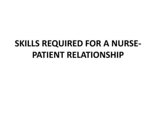 SKILLS REQUIRED FOR A NURSE-
PATIENT RELATIONSHIP
 