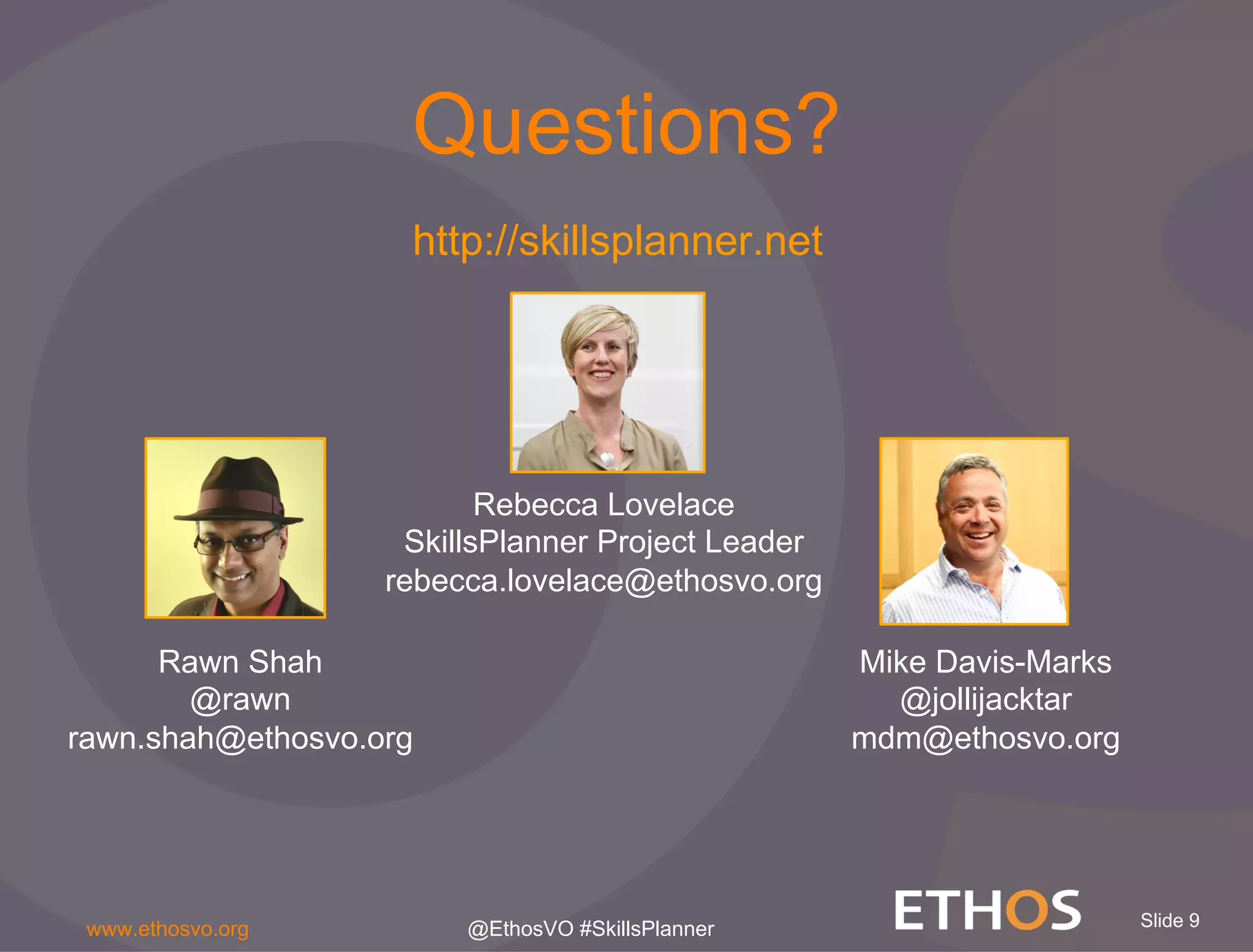 Slide 9www.ethosvo.org @EthosVO #SkillsPlanner
Questions?
Rawn Shah
@rawn
rawn.shah@ethosvo.org
Mike Davis-Marks
@jollijacktar
mdm@ethosvo.org
Rebecca Lovelace
SkillsPlanner Project Leader
rebecca.lovelace@ethosvo.org
http://skillsplanner.net
 