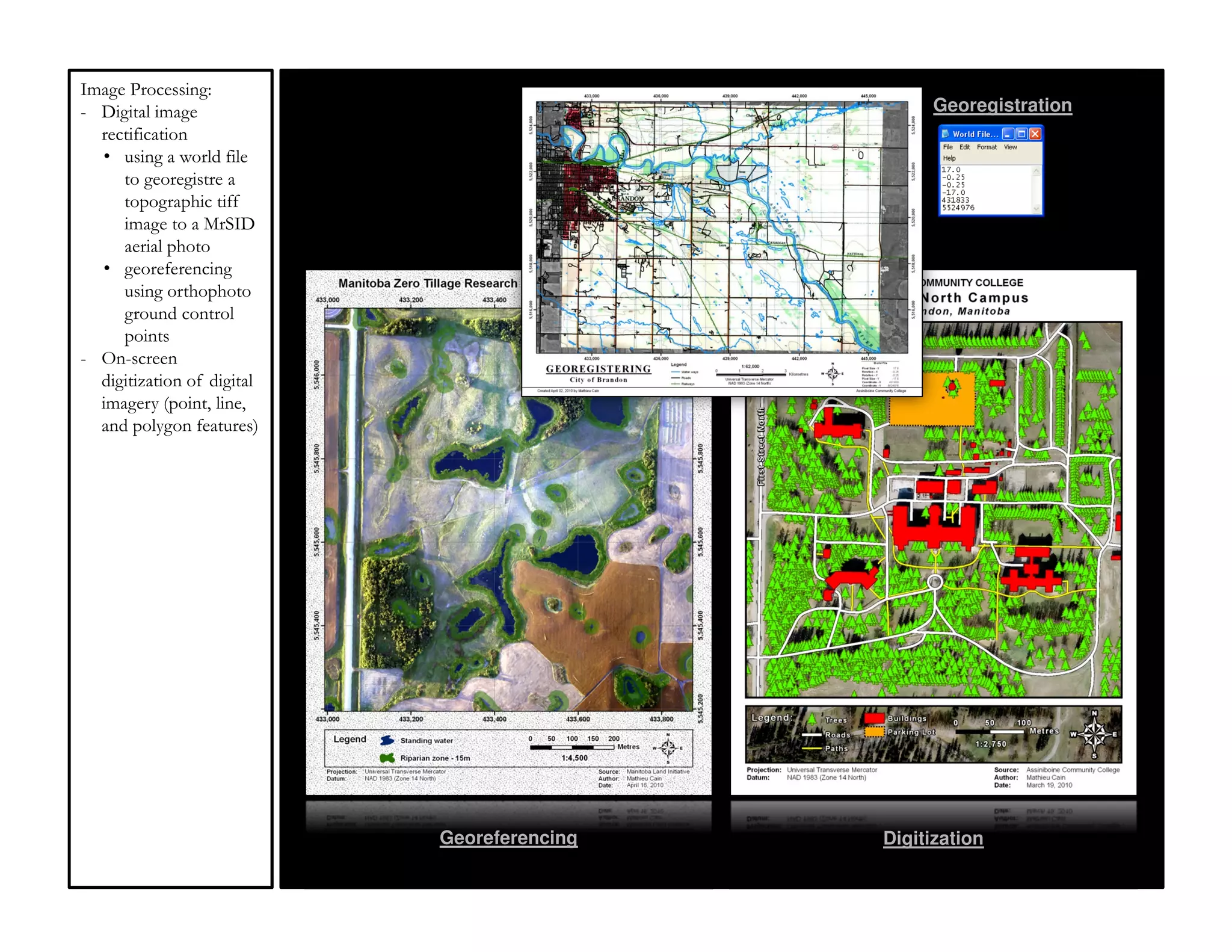 Image Processing:
- Digital image                                   Georegistration
  rectification
  • using a world file
     to georegistre a
     topographic tiff
     image to a MrSID
     aerial photo
  • georeferencing
     using orthophoto
     ground control
     points
- On-screen
  digitization of digital
  imagery (point, line,
  and polygon features)




                            Georeferencing   Digitization
 
