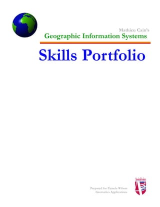 Mathieu Cain’s
Geographic Information Systems


Skills Portfolio




             Prepared for Pamela Wilson
                 Geomatics Applications
 