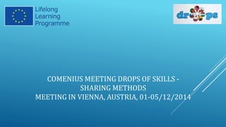 COMENIUS MEETING DROPS OF SKILLS - 
SHARING METHODS 
MEETING IN VIENNA, AUSTRIA, 01-05/12/2014 
 