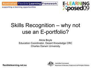 Skills Recognition – why not
            use an E-portfolio?
                                Alicia Boyle
               Education Coordinator, Desert Knowledge CRC
                         Charles Darwin University




flexiblelearning.net.au
 