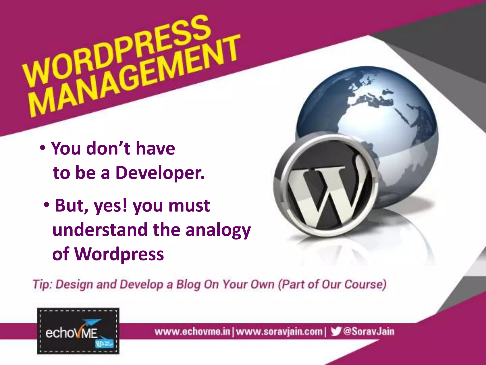 • You don’t have
to be a Developer.
• But, yes! you must
understand the analogy
of Wordpress