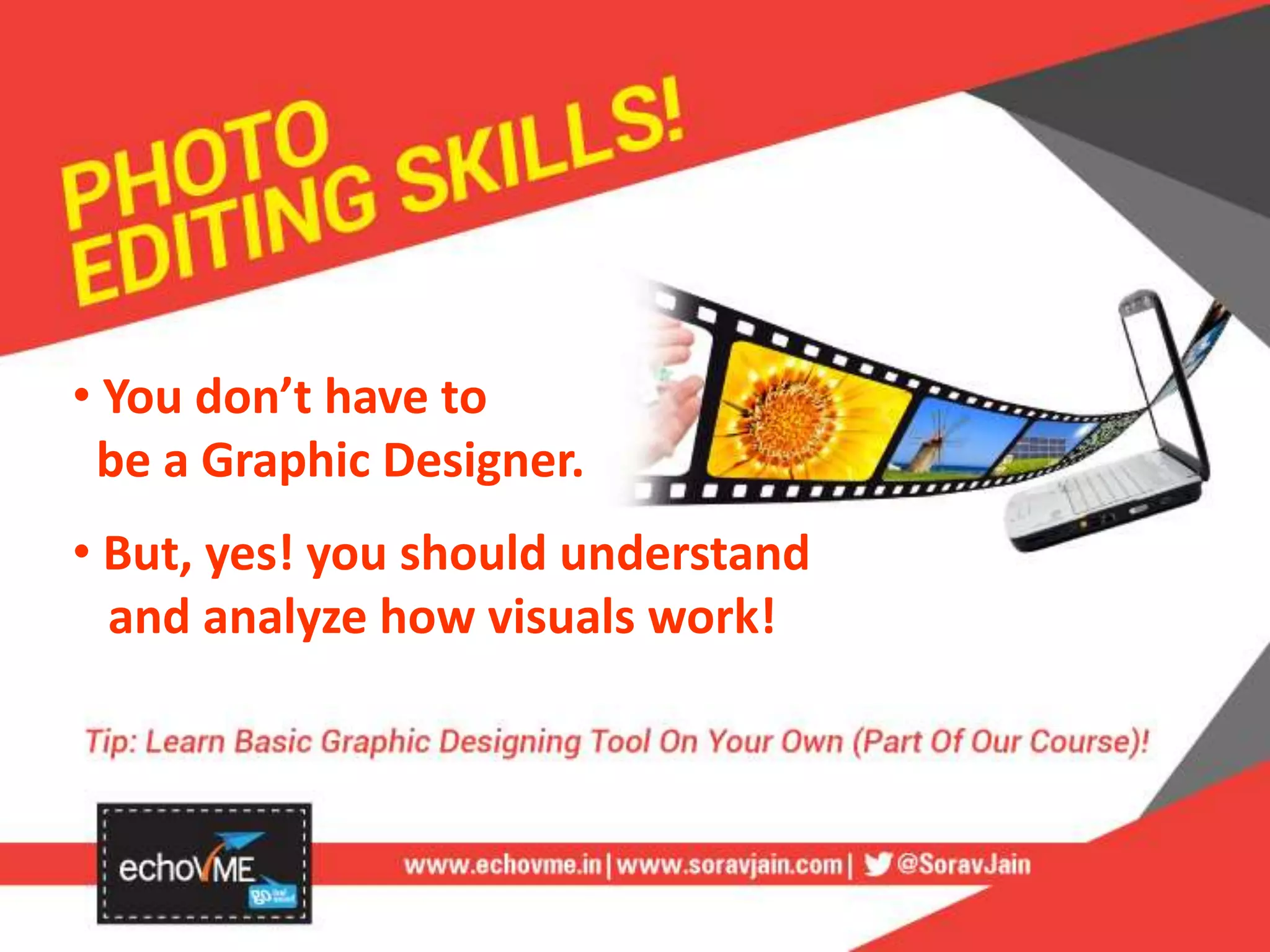 • You don’t have to
be a Graphic Designer.
• But, yes! you should understand
and analyze how visuals work!