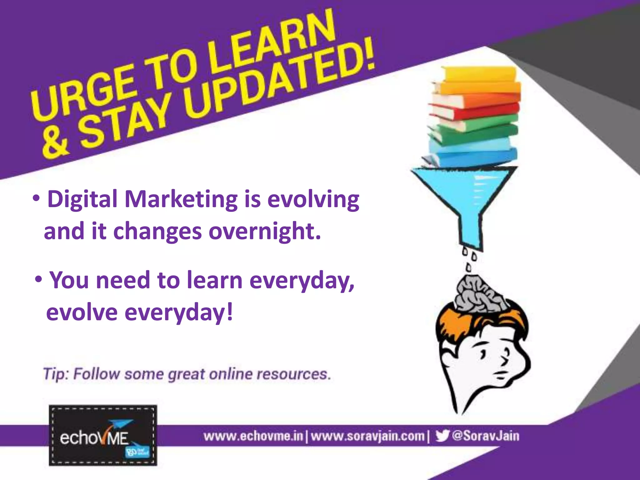 • Digital Marketing is evolving
and it changes overnight.
• You need to learn everyday,
evolve everyday!