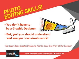 • You don’t have to
be a Graphic Designer.
• But, yes! you should understand
and analyze how visuals work!
 