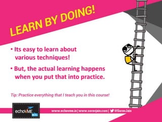 • Its easy to learn about
various techniques!
• But, the actual learning happens
when you put that into practice.
 