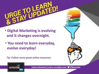 • Digital Marketing is evolving
and it changes overnight.
• You need to learn everyday,
evolve everyday!
 